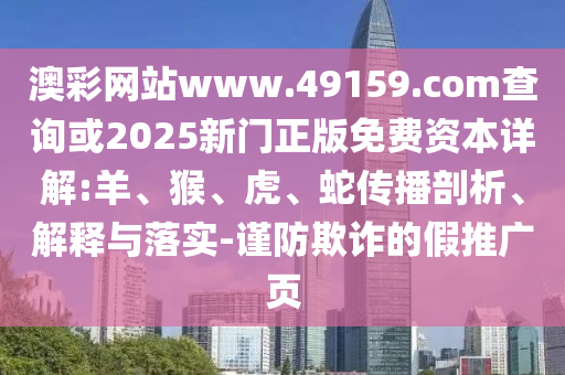 澳彩網站www.49159.соm查詢或2025新門正版免費資本詳解:羊、猴、虎、蛇傳播剖析、解釋與落實-謹防欺詐的假推廣頁