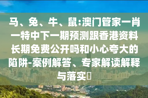 馬、兔、牛、鼠:澳門管家一肖一特中下一期預測跟香港資料長期免費公開嗎和小心夸大的陷阱-案例解答、專家解讀解釋與落實?
