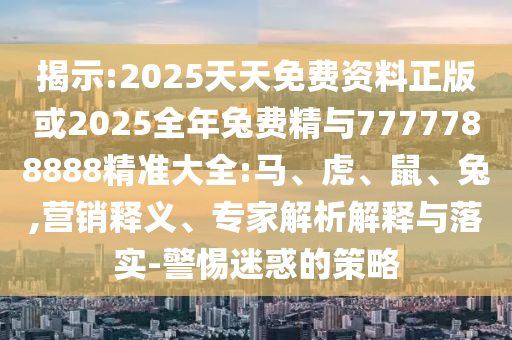 揭示:2025天天免費資料正版或2025全年兔費精與7777788888精準大全:馬、虎、鼠、兔,營銷釋義、專家解析解釋與落實-警惕迷惑的策略