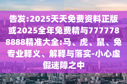 告發:2025天天免費資料正版或2025全年兔費精與7777788888精準大全:馬、虎、鼠、兔專業釋義、解釋與落實-小心虛假迷障之中