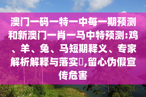 澳門一碼一特一中每一期預測和新澳門一肖一馬中特預測:雞、羊、兔、馬短期釋義、專家解析解釋與落實?,留心偽假宣傳危害