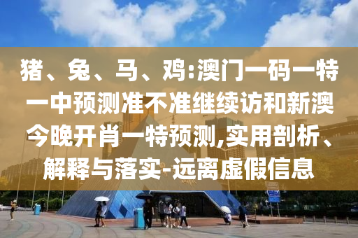 豬、兔、馬、雞:澳門一碼一特一中預測準不準繼續訪和新澳今晚開肖一特預測,實用剖析、解釋與落實-遠離虛假信息