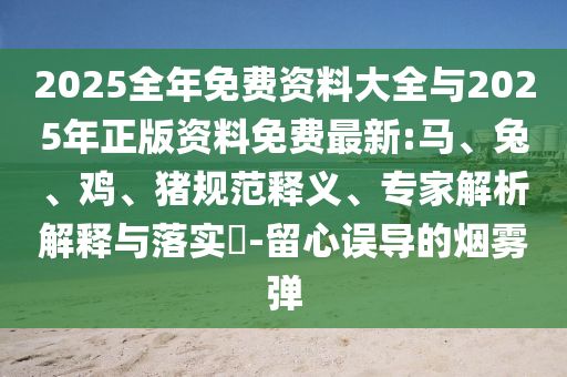 2025全年免費資料大全與2025年正版資料免費最新:馬、兔、雞、豬規范釋義、專家解析解釋與落實?-留心誤導的煙霧彈