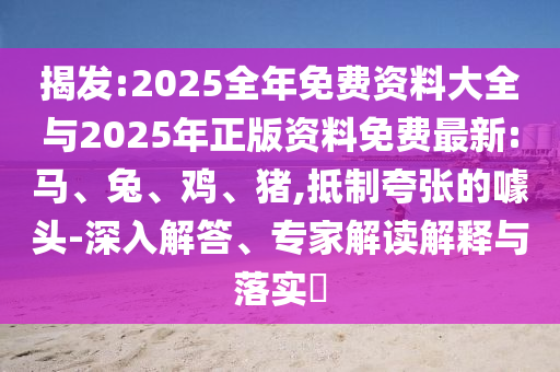 揭發:2025全年免費資料大全與2025年正版資料免費最新:馬、兔、雞、豬,抵制夸張的噱頭-深入解答、專家解讀解釋與落實?