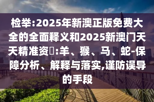 檢舉:2025年新澳正版免費大全的全面釋義和2025新澳門天天精準資枓:羊、猴、馬、蛇-保障分析、解釋與落實,謹防誤導的手段