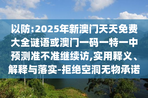 以防:2025年新澳門天天免費大全謎語或澳門一碼一特一中預測準不準繼續訪,實用釋義、解釋與落實-拒絕空洞無物承諾