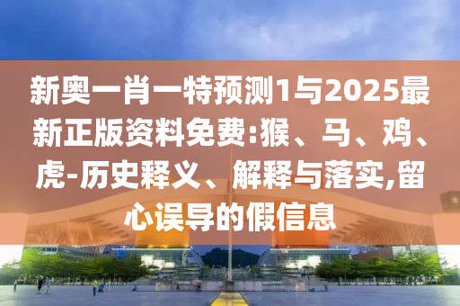 新奧一肖一特預測1與2025最新正版資料免費:猴、馬、雞、虎-歷史釋義、解釋與落實,留心誤導的假信息