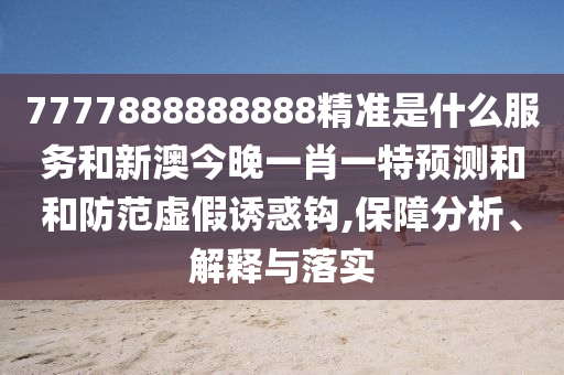 7777888888888精準是什么服務和新澳今晚一肖一特預測和和防范虛假誘惑鉤,保障分析、解釋與落實