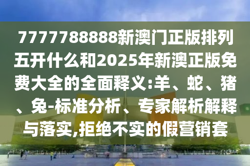 7777788888新澳門正版排列五開什么和2025年新澳正版免費大全的全面釋義:羊、蛇、豬、兔-標準分析、專家解析解釋與落實,拒絕不實的假營銷套