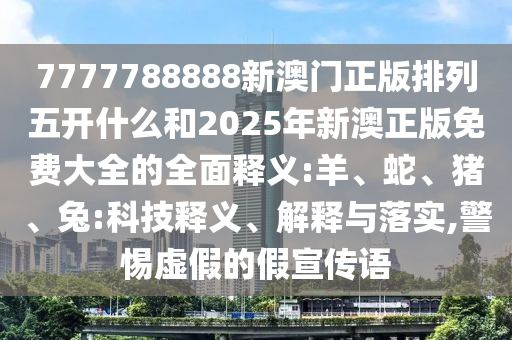 7777788888新澳門正版排列五開什么和2025年新澳正版免費大全的全面釋義:羊、蛇、豬、兔:科技釋義、解釋與落實,警惕虛假的假宣傳語