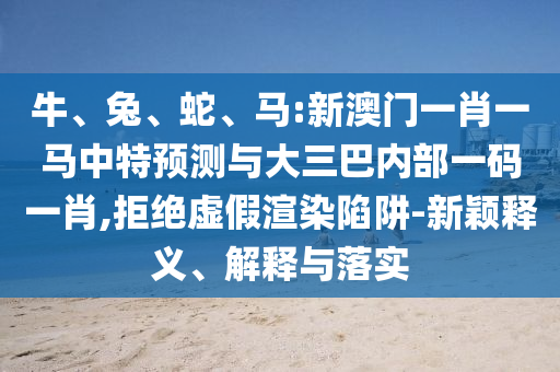 牛、兔、蛇、馬:新澳門一肖一馬中特預測與大三巴內部一碼一肖,拒絕虛假渲染陷阱-新穎釋義、解釋與落實