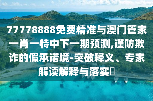 77778888免費精準與澳門管家一肖一特中下一期預測,謹防欺詐的假承諾境-突破釋義、專家解讀解釋與落實?