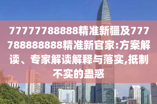 77777788888精準新疆及777788888888精準新官家:方案解讀、專家解讀解釋與落實,抵制不實的蠱惑