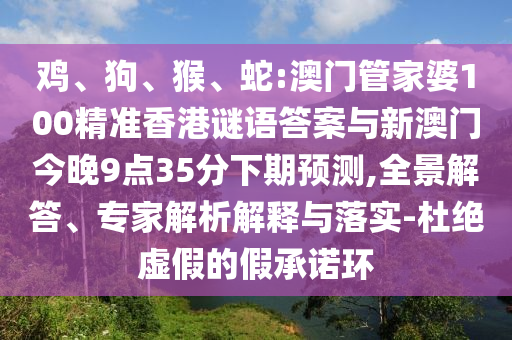 雞、狗、猴、蛇:澳門管家婆100精準香港謎語答案與新澳門今晚9點35分下期預測,全景解答、專家解析解釋與落實-杜絕虛假的假承諾環