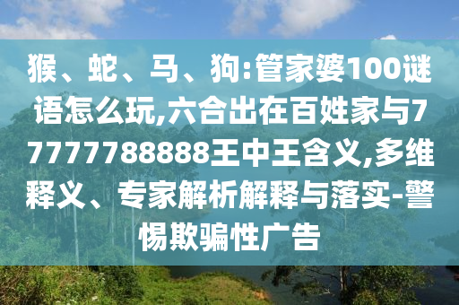 猴、蛇、馬、狗:管家婆100謎語怎么玩,六合出在百姓家與77777788888王中王含義,多維釋義、專家解析解釋與落實-警惕欺騙性廣告