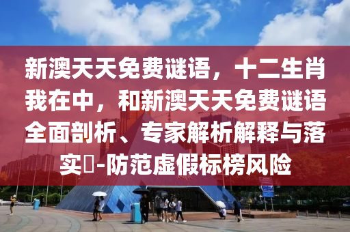 新澳天天免費謎語，十二生肖我在中，和新澳天天免費謎語全面剖析、專家解析解釋與落實?-防范虛假標榜風險