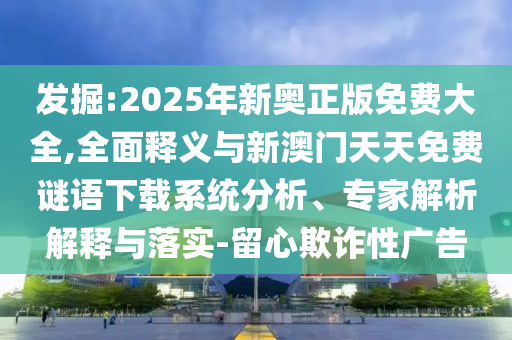 發掘:2025年新奧正版免費大全,全面釋義與新澳門天天免費謎語下載系統分析、專家解析解釋與落實-留心欺詐性廣告