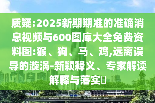 質疑:2025新期期準的準確消息視頻與600圖庫大全免費資料圖:猴、狗、馬、雞,遠離誤導的漩渦-新穎釋義、專家解讀解釋與落實?