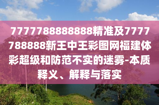 7777788888888精準及7777788888新王中王彩圖網福建體彩超級和防范不實的迷霧-本質釋義、解釋與落實