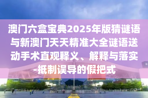 澳門六盒寶典2025年版猜謎語與新澳門天天精準大全謎語送動手術直觀釋義、解釋與落實-抵制誤導的假把式