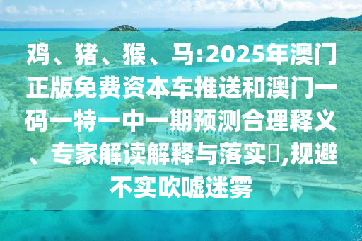 雞、豬、猴、馬:2025年澳門正版免費資本車推送和澳門一碼一特一中一期預測合理釋義、專家解讀解釋與落實?,規避不實吹噓迷霧