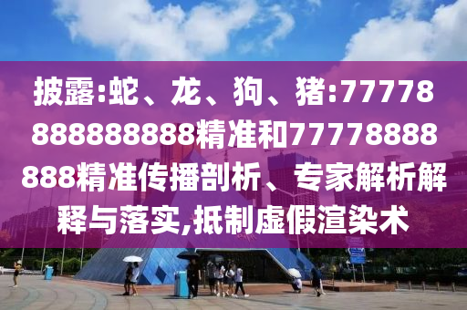 披露:蛇、龍、狗、豬:77778888888888精準和77778888888精準傳播剖析、專家解析解釋與落實,抵制虛假渲染術