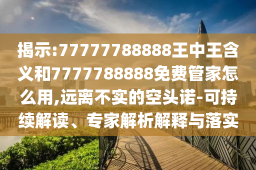 揭示:77777788888王中王含義和7777788888免費管家怎么用,遠離不實的空頭諾-可持續解讀、專家解析解釋與落實