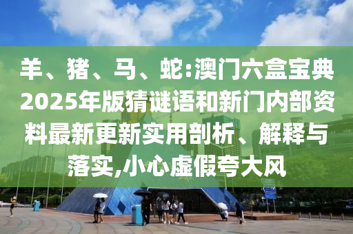 羊、豬、馬、蛇:澳門六盒寶典2025年版猜謎語和新門內部資料最新更新實用剖析、解釋與落實,小心虛假夸大風