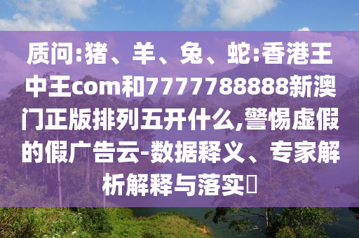 質問:豬、羊、兔、蛇:香港王中王com和7777788888新澳門正版排列五開什么,警惕虛假的假廣告云-數據釋義、專家解析解釋與落實?