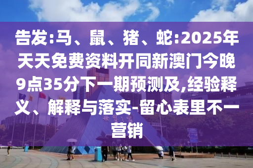 告發:馬、鼠、豬、蛇:2025年天天免費資料開同新澳門今晚9點35分下一期預測及,經驗釋義、解釋與落實-留心表里不一營銷
