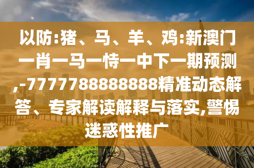 以防:豬、馬、羊、雞:新澳門一肖一馬一恃一中下一期預測,-7777788888888精準動態解答、專家解讀解釋與落實,警惕迷惑性推廣