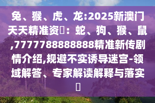 兔、猴、虎、龍:2025新澳門天天精準資枓：蛇、狗、猴、鼠,7777788888888精準新傳劇情介紹,規避不實誘導迷宮-領域解答、專家解讀解釋與落實?