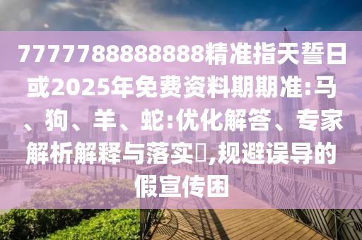 7777788888888精準指天誓日或2025年免費資料期期準:馬、狗、羊、蛇:優化解答、專家解析解釋與落實?,規避誤導的假宣傳困