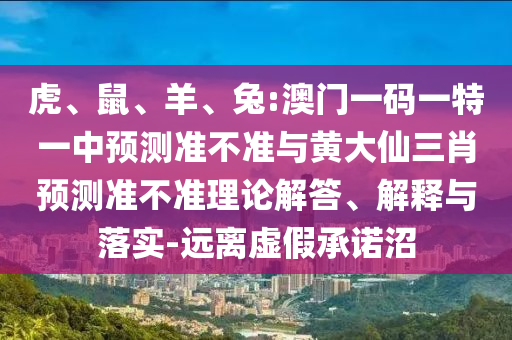 虎、鼠、羊、兔:澳門一碼一特一中預測準不準與黃大仙三肖預測準不準理論解答、解釋與落實-遠離虛假承諾沼