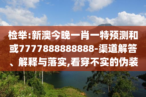 檢舉:新澳今晚一肖一特預測和或7777888888888-渠道解答、解釋與落實,看穿不實的偽裝