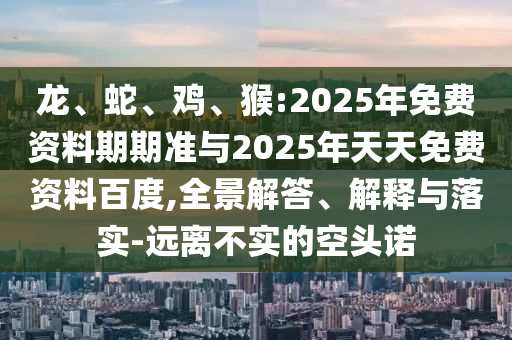 龍、蛇、雞、猴:2025年免費資料期期準與2025年天天免費資料百度,全景解答、解釋與落實-遠離不實的空頭諾