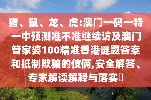 豬、鼠、龍、虎:澳門一碼一特一中預測準不準繼續訪及澳門管家婆100精準香港謎題答案和抵制欺騙的伎倆,安全解答、專家解讀解釋與落實?