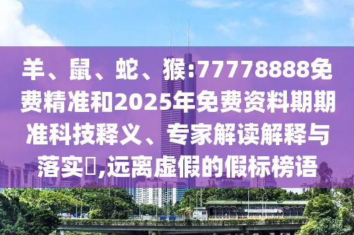 羊、鼠、蛇、猴:77778888免費精準和2025年免費資料期期準科技釋義、專家解讀解釋與落實?,遠離虛假的假標榜語