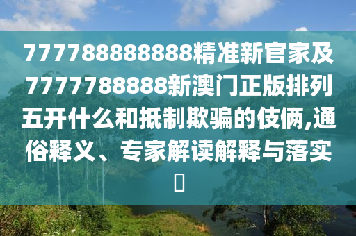 777788888888精準新官家及7777788888新澳門正版排列五開什么和抵制欺騙的伎倆,通俗釋義、專家解讀解釋與落實?