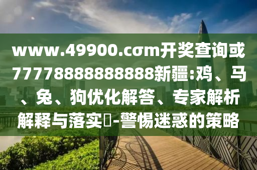 www.49900.cσm開獎查詢或77778888888888新疆:雞、馬、兔、狗優化解答、專家解析解釋與落實?-警惕迷惑的策略