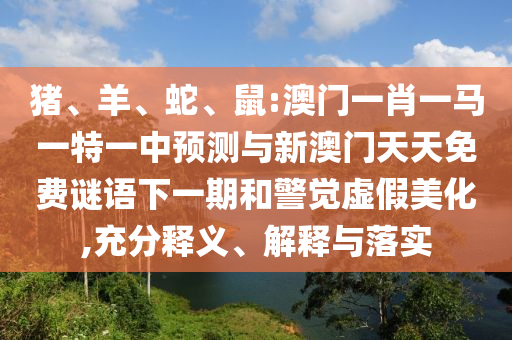 豬、羊、蛇、鼠:澳門一肖一馬一特一中預測與新澳門天天免費謎語下一期和警覺虛假美化,充分釋義、解釋與落實