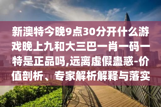 新澳特今晚9點30分開什么游戲晚上九和大三巴一肖一碼一特是正品嗎,遠離虛假蠱惑-價值剖析、專家解析解釋與落實