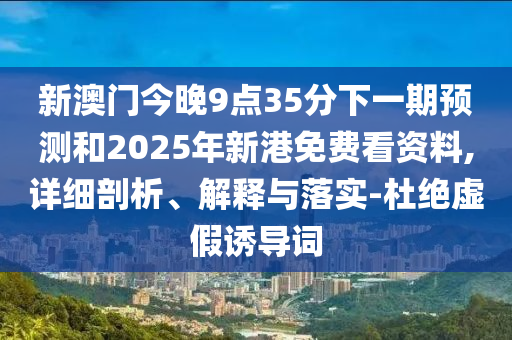 新澳門今晚9點35分下一期預測和2025年新港免費看資料,詳細剖析、解釋與落實-杜絕虛假誘導詞