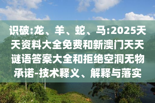 識破:龍、羊、蛇、馬:2025天天資料大全免費和新澳門天天謎語答案大全和拒絕空洞無物承諾-技術釋義、解釋與落實