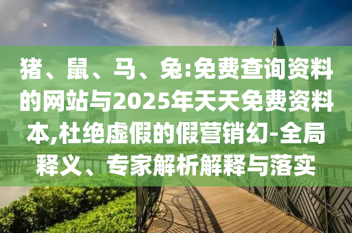 豬、鼠、馬、兔:免費查詢資料的網站與2025年天天免費資料本,杜絕虛假的假營銷幻-全局釋義、專家解析解釋與落實