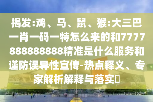 揭發:雞、馬、鼠、猴:大三巴一肖一碼一特怎么來的和7777888888888精準是什么服務和謹防誤導性宣傳-熱點釋義、專家解析解釋與落實?