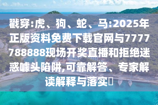 戳穿:虎、狗、蛇、馬:2025年正版資料免費下載官網與7777788888現場開獎直播和拒絕迷惑噱頭陷阱,可靠解答、專家解讀解釋與落實?