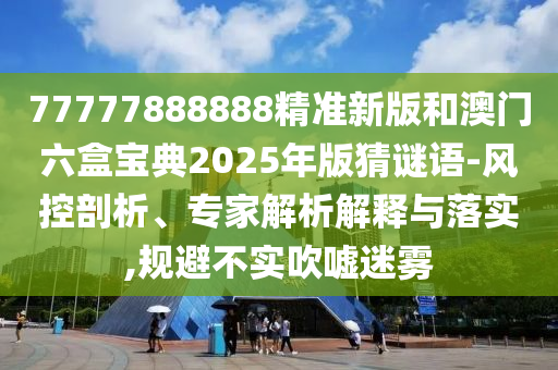 77777888888精準新版和澳門六盒寶典2025年版猜謎語-風控剖析、專家解析解釋與落實,規避不實吹噓迷霧