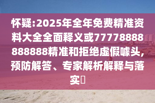 懷疑:2025年全年免費精準資料大全全面釋義或77778888888888精準和拒絕虛假噱頭,預防解答、專家解析解釋與落實?