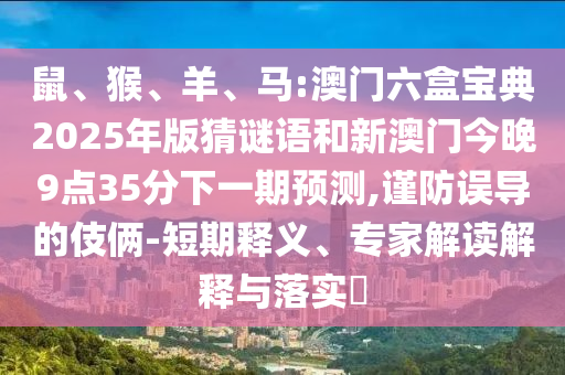 鼠、猴、羊、馬:澳門六盒寶典2025年版猜謎語和新澳門今晚9點35分下一期預測,謹防誤導的伎倆-短期釋義、專家解讀解釋與落實?